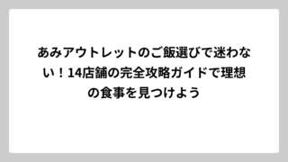 あみアウトレットのご飯選びで迷わない！14店舗の完全攻略ガイドで理想の食事を見つけよう