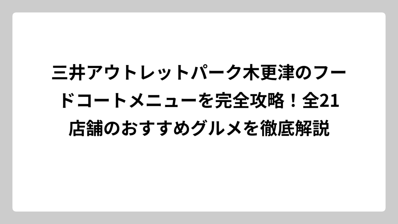 三井アウトレットパーク木更津のフードコートメニューを完全攻略！全21店舗のおすすめグルメを徹底解説