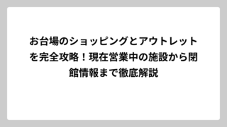 お台場のショッピングとアウトレットを完全攻略！現在営業中の施設から閉館情報まで徹底解説
