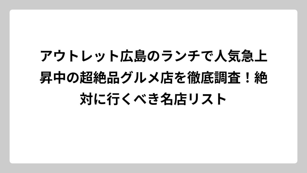 アウトレット広島のランチで人気急上昇中の超絶品グルメ店を徹底調査！絶対に行くべき名店リスト