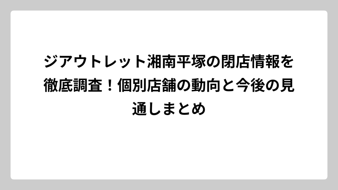 ジアウトレット湘南平塚の閉店情報を徹底調査！個別店舗の動向と今後の見通しまとめ