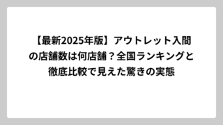 【最新2025年版】アウトレット入間の店舗数は何店舗？全国ランキングと徹底比較で見えた驚きの実態