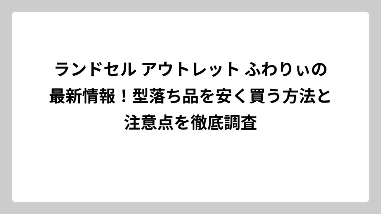 ランドセル アウトレット ふわりぃの最新情報！型落ち品を安く買う方法と注意点を徹底調査
