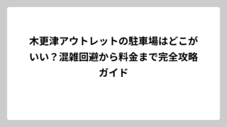 木更津アウトレットの駐車場はどこがいい？混雑回避から料金まで完全攻略ガイド