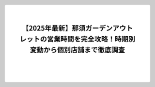 【2025年最新】那須ガーデンアウトレットの営業時間を完全攻略！時期別変動から個別店舗まで徹底調査