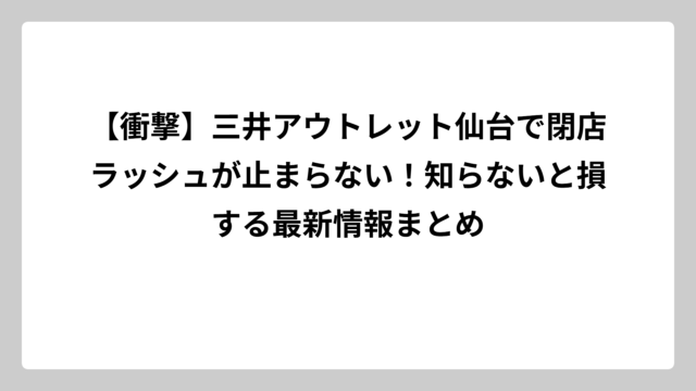 【衝撃】三井アウトレット仙台で閉店ラッシュが止まらない！知らないと損する最新情報まとめ