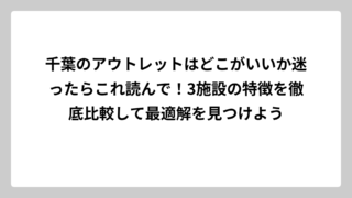 千葉のアウトレットはどこがいいか迷ったらこれ読んで！3施設の特徴を徹底比較して最適解を見つけよう