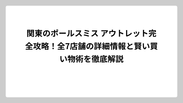 関東のポールスミス アウトレット完全攻略！全7店舗の詳細情報と賢い買い物術を徹底解説