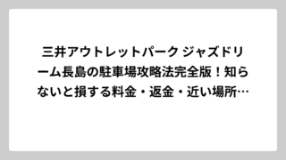 三井アウトレットパーク ジャズドリーム長島の駐車場攻略法完全版！知らないと損する料金・返金・近い場所に停めるコツ