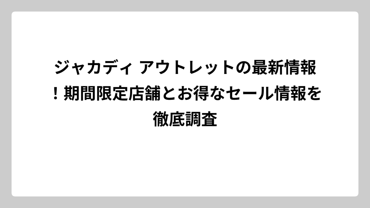 ジャカディ アウトレットの最新情報！期間限定店舗とお得なセール情報を徹底調査