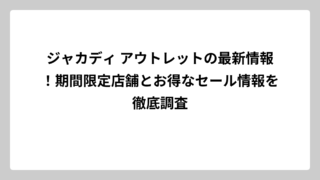 ジャカディ アウトレットの最新情報！期間限定店舗とお得なセール情報を徹底調査