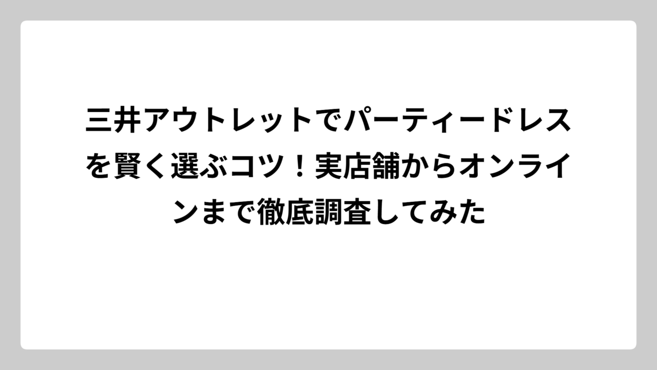 三井アウトレットでパーティードレスを賢く選ぶコツ！実店舗からオンラインまで徹底調査してみた