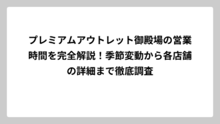 プレミアムアウトレット御殿場の営業時間を完全解説！季節変動から各店舗の詳細まで徹底調査