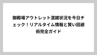 御殿場アウトレット混雑状況を今日チェック！リアルタイム情報と賢い回避術完全ガイド