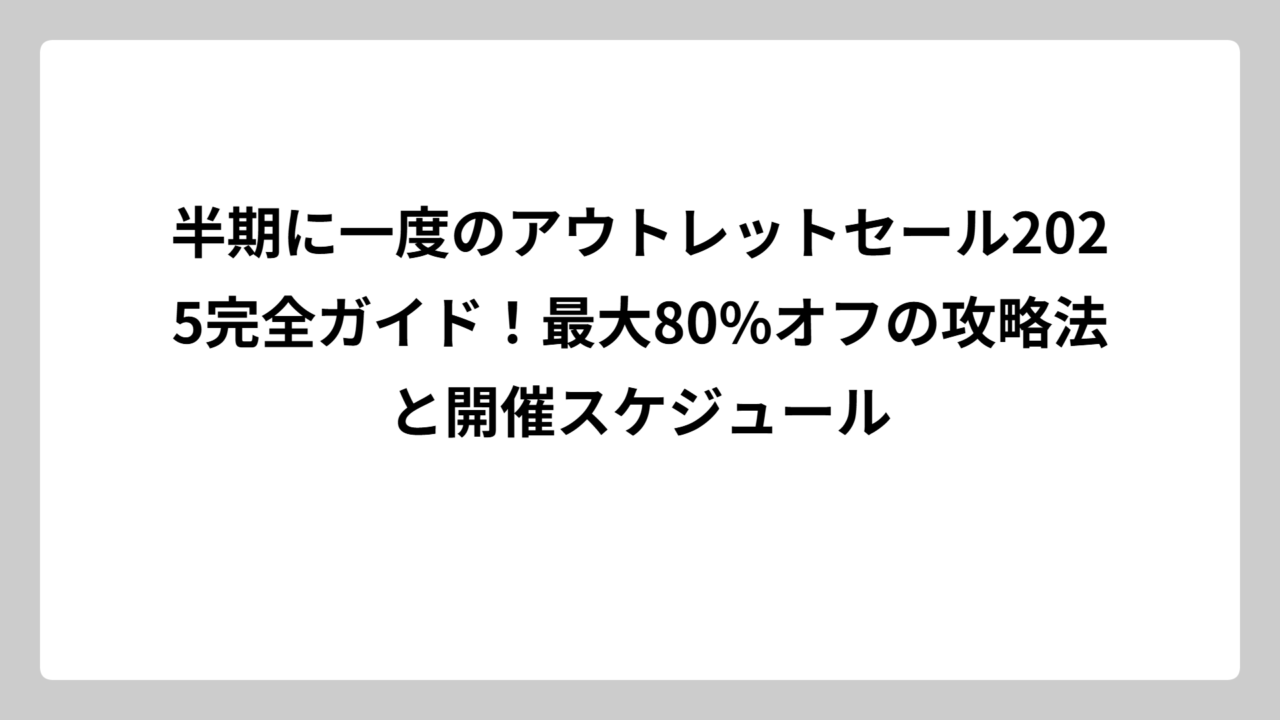 半期に一度のアウトレットセール2025完全ガイド！最大80%オフの攻略法と開催スケジュール