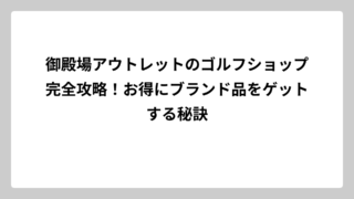御殿場アウトレットのゴルフショップ完全攻略！お得にブランド品をゲットする秘訣