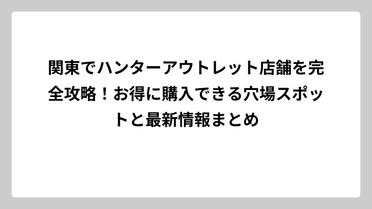 関東でハンターアウトレット店舗を完全攻略！お得に購入できる穴場スポットと最新情報まとめ