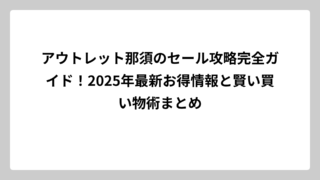アウトレット那須のセール攻略完全ガイド！2025年最新お得情報と賢い買い物術まとめ