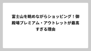 富士山を眺めながらショッピング！御殿場プレミアム・アウトレットが最高すぎる理由