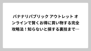 バナナリパブリック アウトレット オンラインで賢くお得に買い物する完全攻略法！知らないと損する裏技まで徹底解説