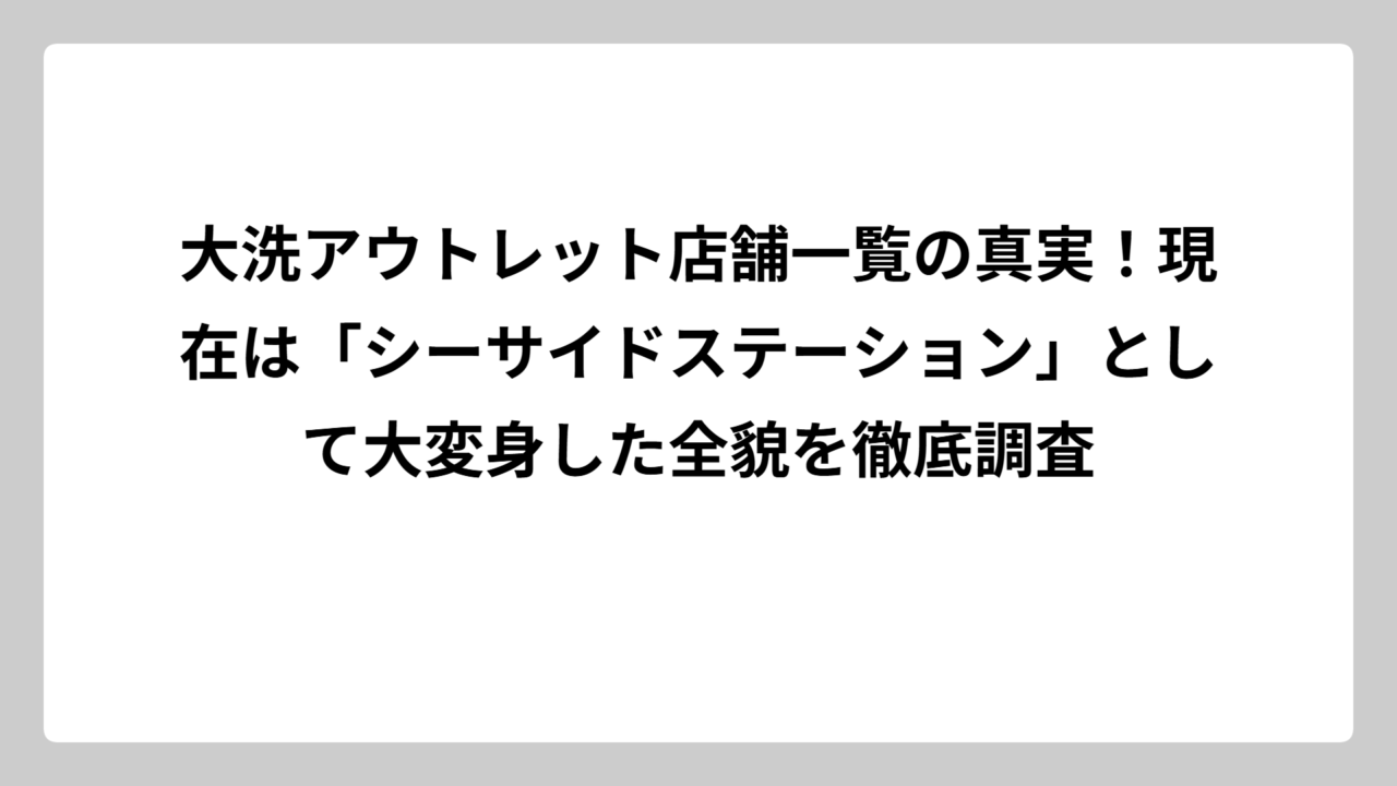 大洗アウトレット店舗一覧の真実！現在は「シーサイドステーション」として大変身した全貌を徹底調査