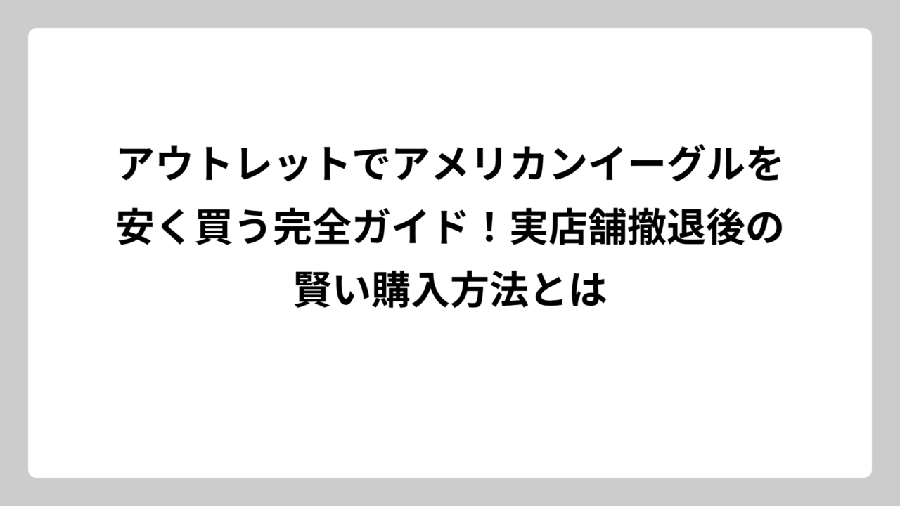 アウトレットでアメリカンイーグルを安く買う完全ガイド！実店舗撤退後の賢い購入方法とは