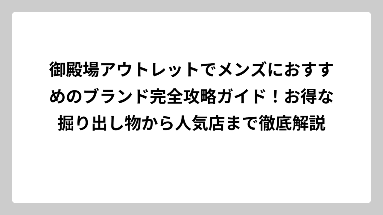 御殿場アウトレットでメンズにおすすめのブランド完全攻略ガイド！お得な掘り出し物から人気店まで徹底解説