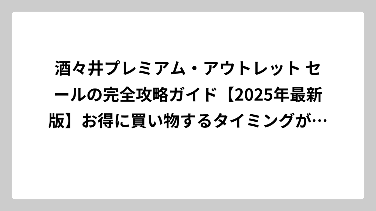 酒々井プレミアム・アウトレット セールの完全攻略ガイド【2025年最新版】お得に買い物するタイミングが丸わかり