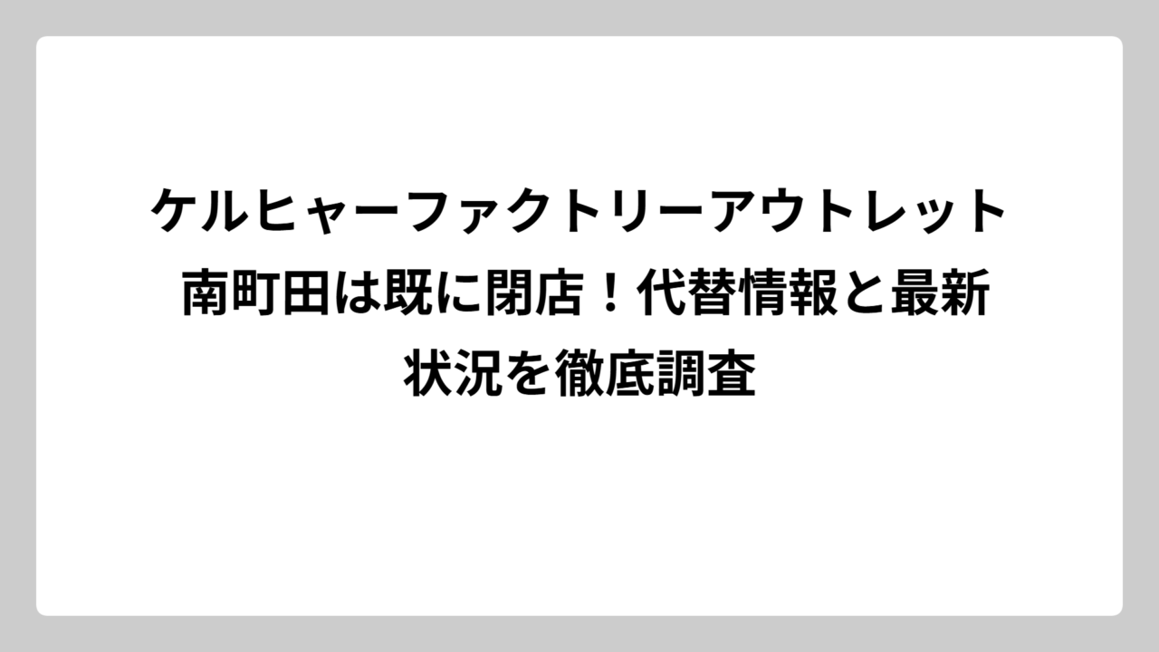 ケルヒャーファクトリーアウトレット 南町田は既に閉店！代替情報と最新状況を徹底調査
