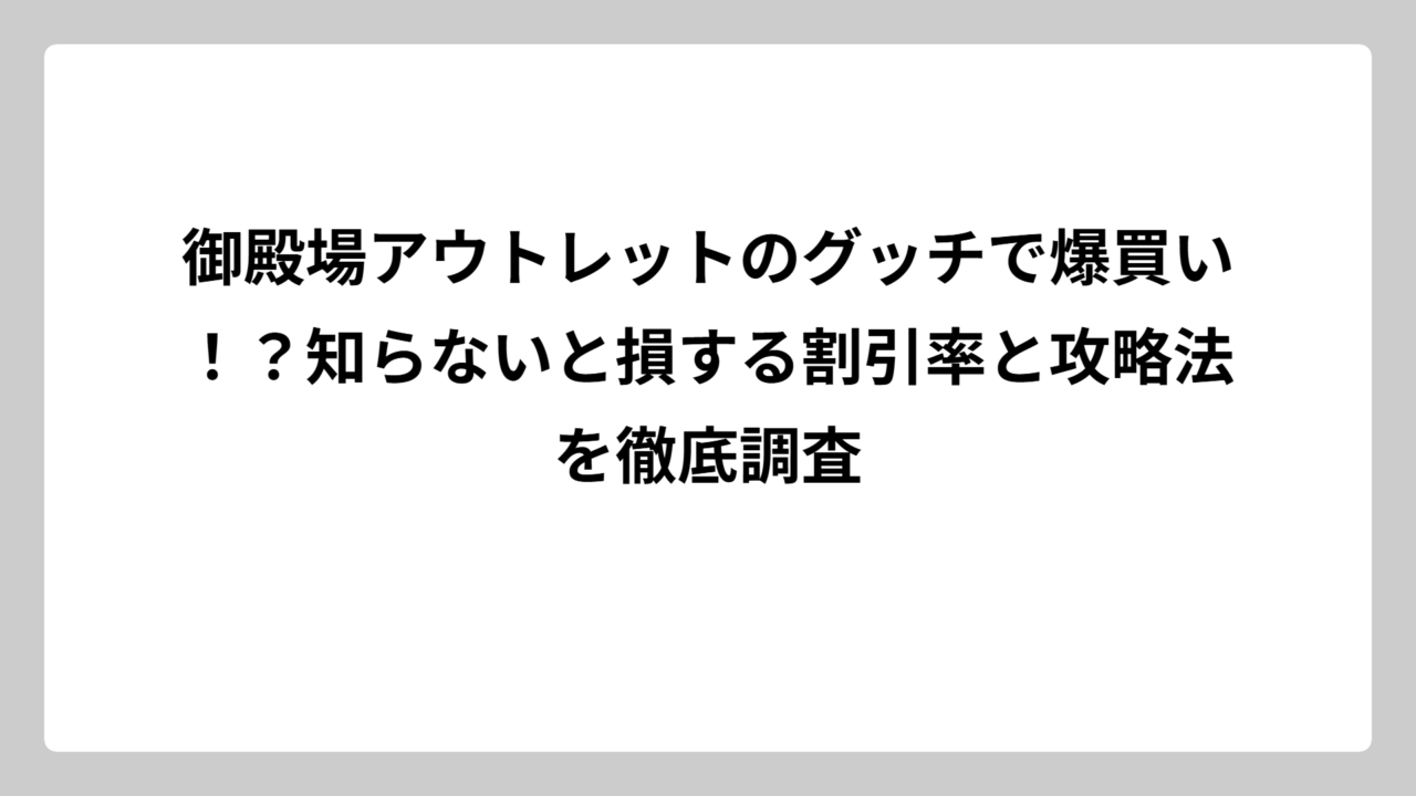 御殿場アウトレットのグッチで爆買い！？知らないと損する割引率と攻略法を徹底調査