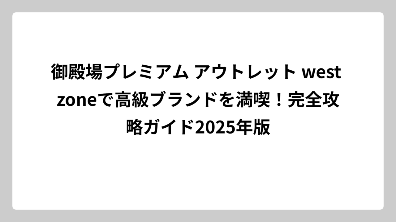 御殿場プレミアム アウトレット west zoneで高級ブランドを満喫！完全攻略ガイド2025年版