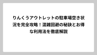 りんくうアウトレットの駐車場空き状況を完全攻略！混雑回避の秘訣とお得な利用法を徹底解説