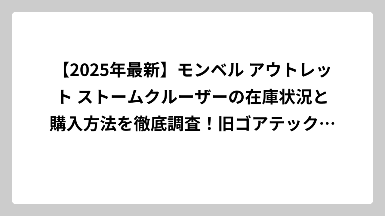 【2025年最新】モンベル アウトレット ストームクルーザーの在庫状況と購入方法を徹底調査！旧ゴアテックスモデルはもう手に入らない？