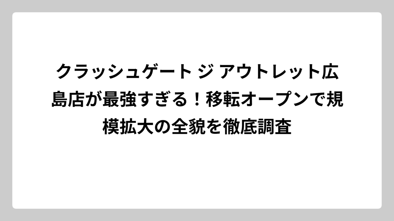 クラッシュゲート ジ アウトレット広島店が最強すぎる！移転オープンで規模拡大の全貌を徹底調査