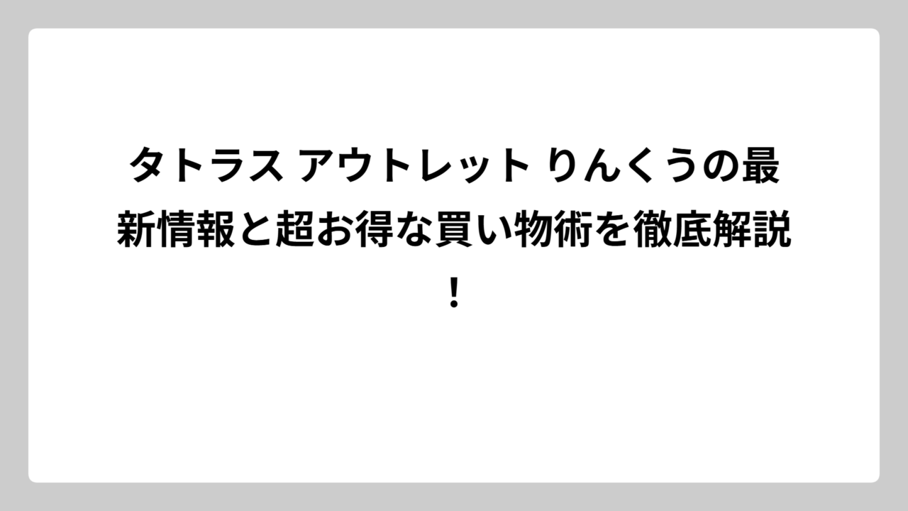 タトラス アウトレット りんくうの最新情報と超お得な買い物術を徹底解説！