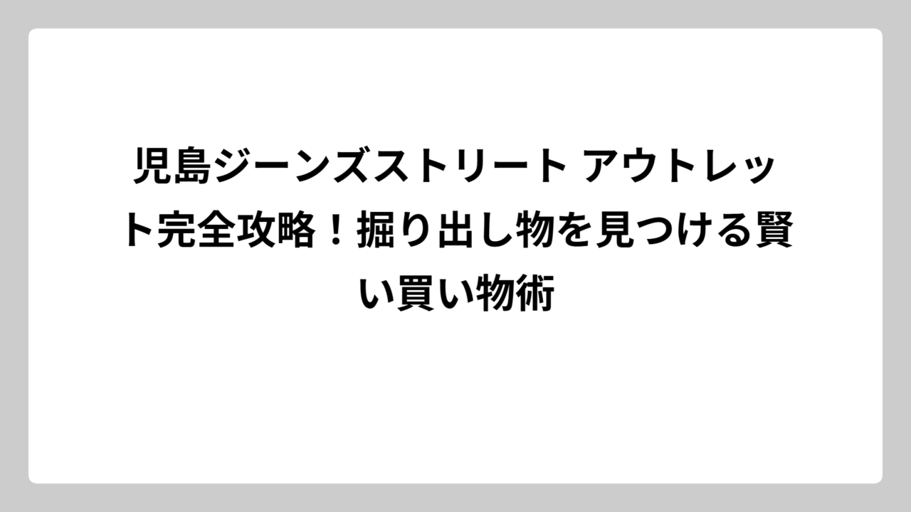 児島ジーンズストリート アウトレット完全攻略！掘り出し物を見つける賢い買い物術