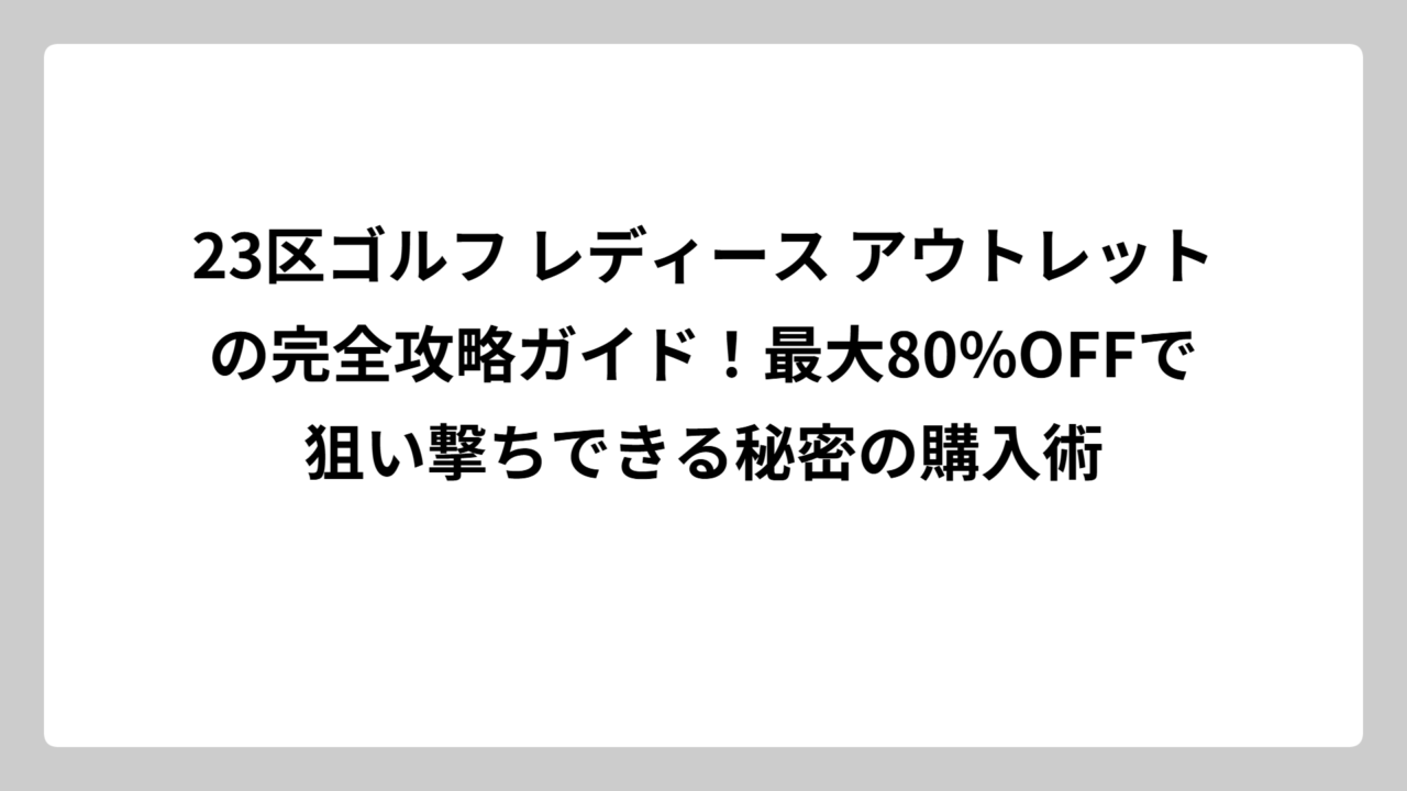 23区ゴルフ レディース アウトレットの完全攻略ガイド！最大80%OFFで狙い撃ちできる秘密の購入術