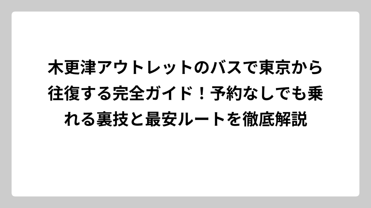 木更津アウトレットのバスで東京から往復する完全ガイド！予約なしでも乗れる裏技と最安ルートを徹底解説