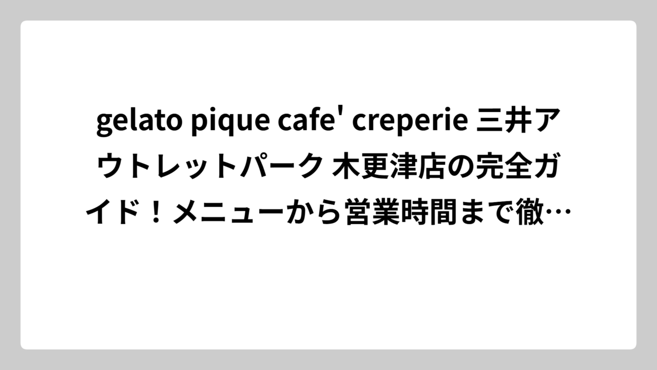 gelato pique cafe’ creperie 三井アウトレットパーク 木更津店の完全ガイド！メニューから営業時間まで徹底調査してみた