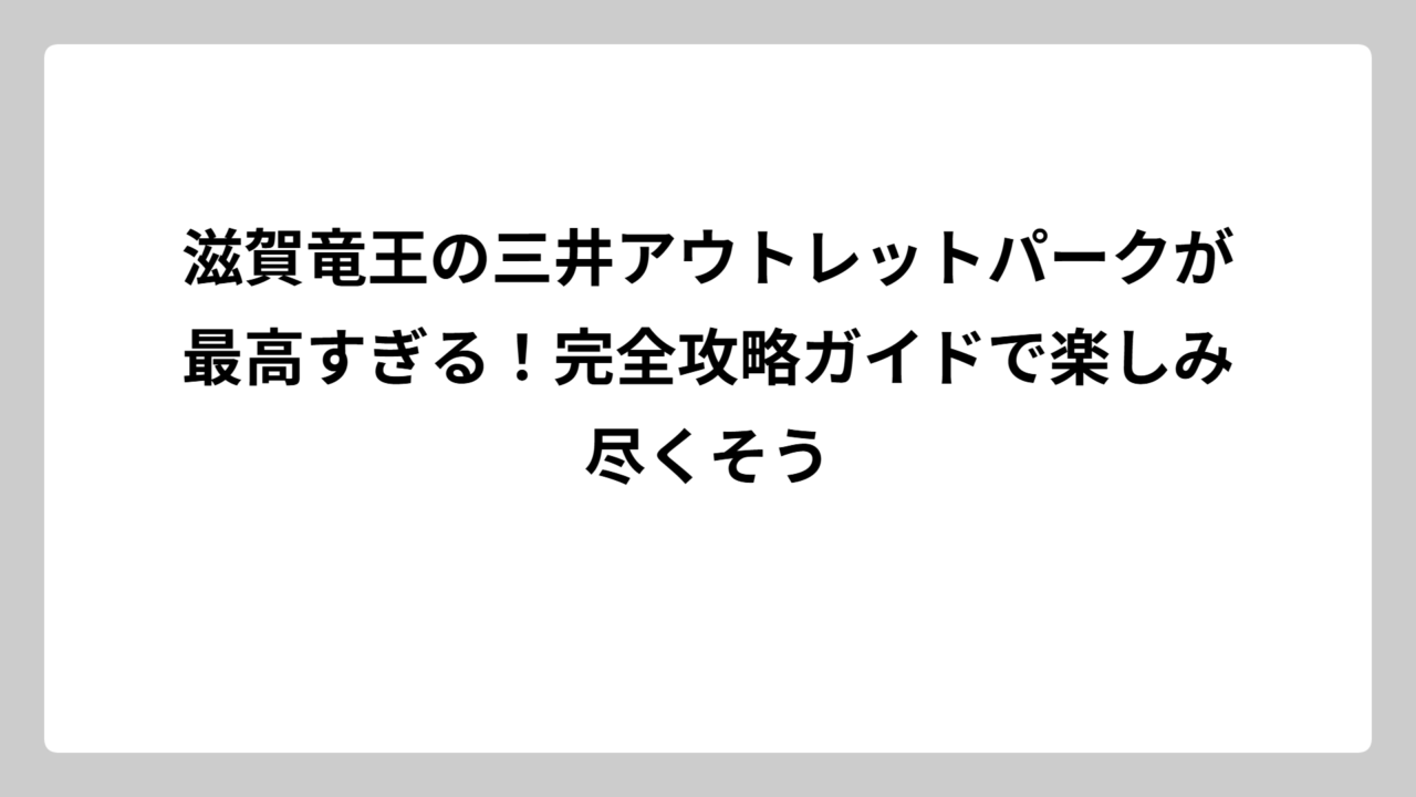滋賀竜王の三井アウトレットパークが最高すぎる！完全攻略ガイドで楽しみ尽くそう