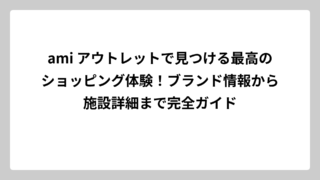 ami アウトレットで見つける最高のショッピング体験！ブランド情報から施設詳細まで完全ガイド