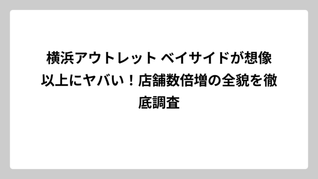 横浜アウトレット ベイサイドが想像以上にヤバい！店舗数倍増の全貌を徹底調査