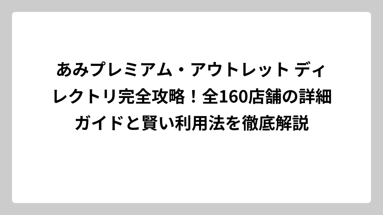 あみプレミアム・アウトレット ディレクトリ完全攻略！全160店舗の詳細ガイドと賢い利用法を徹底解説