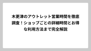 木更津のアウトレット営業時間を徹底調査！ショップごとの詳細時間とお得な利用方法まで完全解説