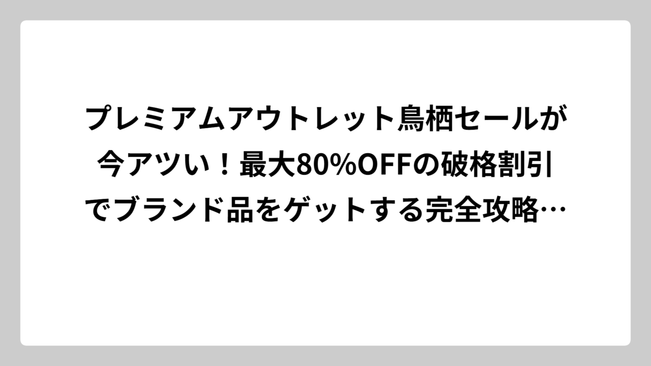 プレミアムアウトレット鳥栖セールが今アツい！最大80%OFFの破格割引でブランド品をゲットする完全攻略ガイド