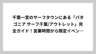 千葉一宮のサーフタウンにある「パタゴニア サーフ千葉/アウトレット」完全ガイド！営業時間から限定イベントまで徹底解説