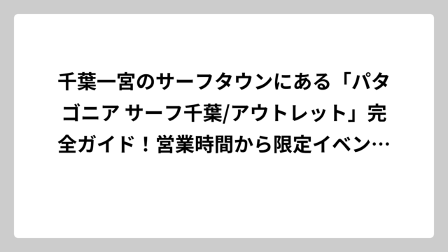 千葉一宮のサーフタウンにある「パタゴニア サーフ千葉/アウトレット」完全ガイド！営業時間から限定イベントまで徹底解説