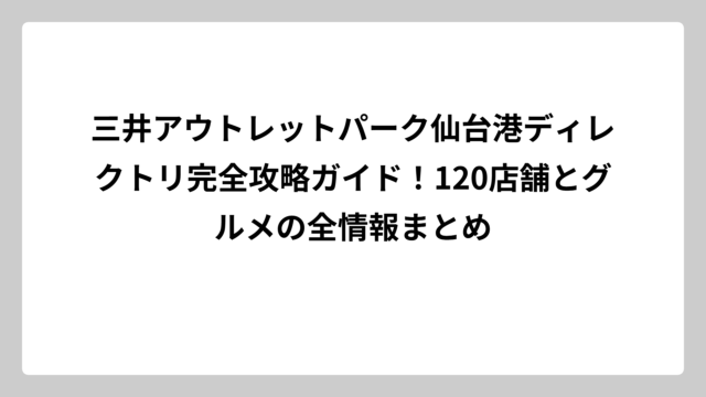 三井アウトレットパーク仙台港ディレクトリ完全攻略ガイド！120店舗とグルメの全情報まとめ