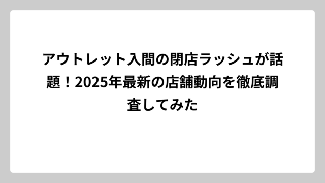 アウトレット入間の閉店ラッシュが話題！2025年最新の店舗動向を徹底調査してみた