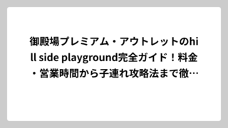 御殿場プレミアム・アウトレットのhill side playground完全ガイド！料金・営業時間から子連れ攻略法まで徹底解説